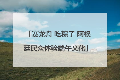 赛龙舟 吃粽子 阿根廷民众体验端午文化