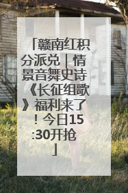 赣南红积分派兑｜情景音舞史诗《长征组歌》福利来了！今日15:30开抢