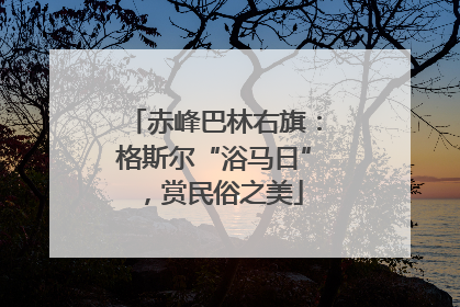 赤峰巴林右旗：格斯尔“浴马日”，赏民俗之美