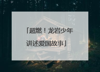 超燃！龙岩少年讲述爱国故事