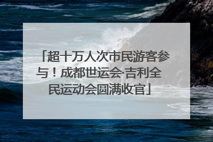 超十万人次市民游客参与！成都世运会·吉利全民运动会圆满收官