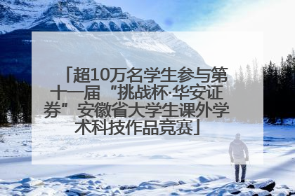超10万名学生参与第十一届“挑战杯·华安证券”安徽省大学生课外学术科技作品竞赛