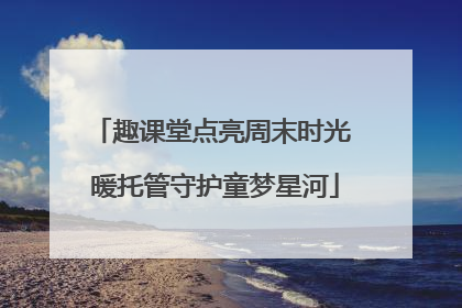 趣课堂点亮周末时光 暖托管守护童梦星河