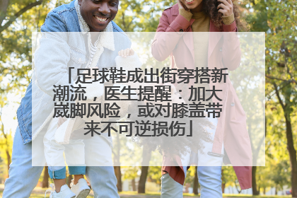 足球鞋成出街穿搭新潮流，医生提醒：加大崴脚风险，或对膝盖带来不可逆损伤