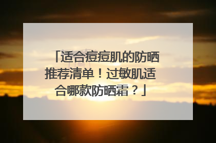 适合痘痘肌的防晒推荐清单！过敏肌适合哪款防晒霜？