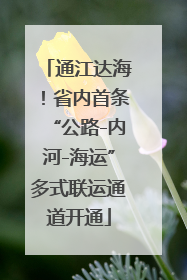通江达海！省内首条“公路-内河-海运”多式联运通道开通