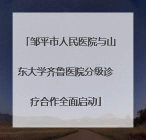 邹平市人民医院与山东大学齐鲁医院分级诊疗合作全面启动