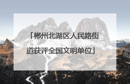 郴州北湖区人民路街道获评全国文明单位