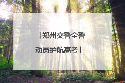 郑州交警全警动员护航高考