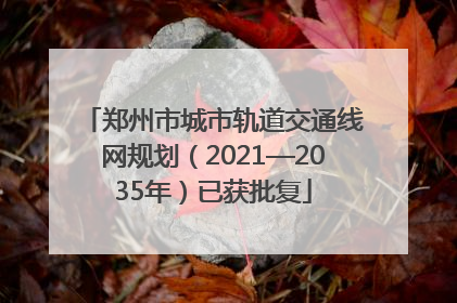 郑州市城市轨道交通线网规划（2021—2035年）已获批复