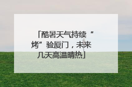 酷暑天气持续“烤”验厦门，未来几天高温晴热