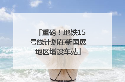 重磅！地铁15号线计划在新国展地区增设车站