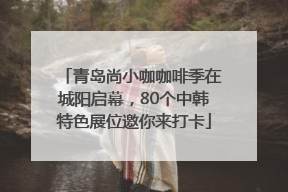 青岛尚小咖咖啡季在城阳启幕，80个中韩特色展位邀你来打卡