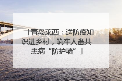 青岛莱西：送防疫知识进乡村，筑牢人畜共患病“防护墙”