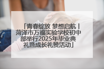青春绽放 梦想启航丨菏泽市万福实验学校初中部举行2025年毕业典礼暨成长礼赞活动