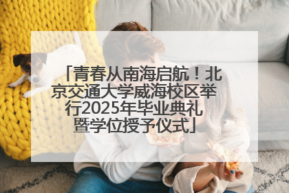 青春从南海启航！北京交通大学威海校区举行2025年毕业典礼暨学位授予仪式