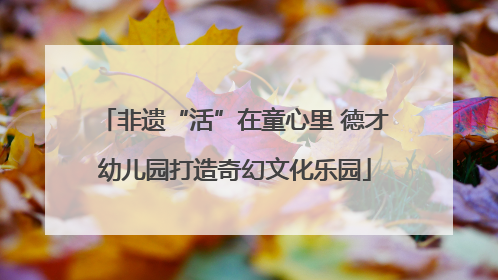 非遗“活”在童心里 德才幼儿园打造奇幻文化乐园
