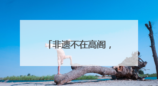 非遗不在高阁，而在人间烟火