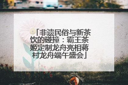 非遗民俗与新茶饮的碰撞：霸王茶姬定制龙舟亮相蒋村龙舟端午盛会