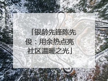 银龄先锋陈先俊：用余热点亮社区温暖之光