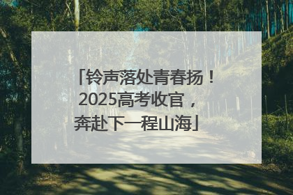 铃声落处青春扬！2025高考收官，奔赴下一程山海