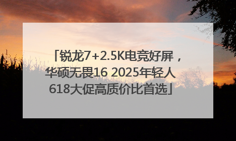 锐龙7+2.5K电竞好屏，华硕无畏16 2025年轻人618大促高质价比首选