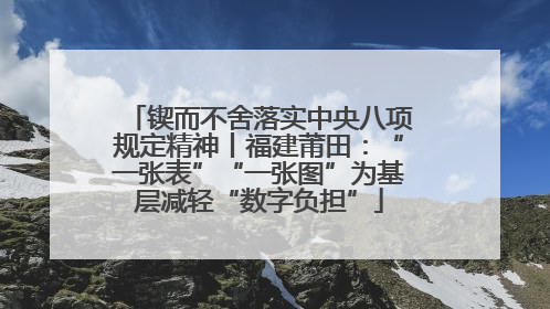 锲而不舍落实中央八项规定精神丨福建莆田：“一张表”“一张图”为基层减轻“数字负担”