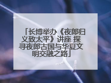 长博举办《夜郎归义致太平》讲座 探寻夜郎古国与华夏文明交融之路