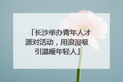 长沙举办青年人才派对活动，用浪漫吸引温暖年轻人