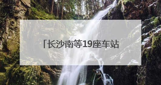 长沙南等19座车站试点“轻装行”，带行李出行更加方便
