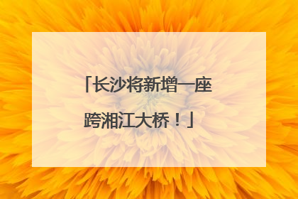 长沙将新增一座跨湘江大桥！