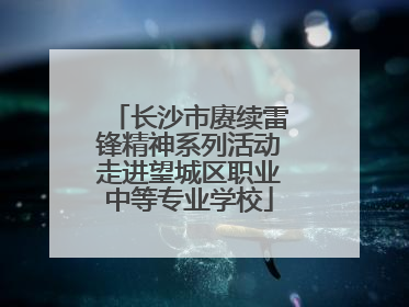 长沙市赓续雷锋精神系列活动走进望城区职业中等专业学校