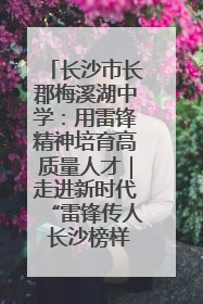 长沙市长郡梅溪湖中学：用雷锋精神培育高质量人才｜走进新时代“雷锋传人 长沙榜样”