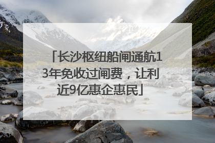 长沙枢纽船闸通航13年免收过闸费，让利近9亿惠企惠民