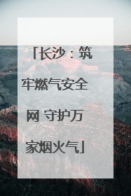 长沙：筑牢燃气安全网 守护万家烟火气