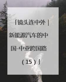 镜头连中外｜新能源汽车的中国-中亚跨国路（15）