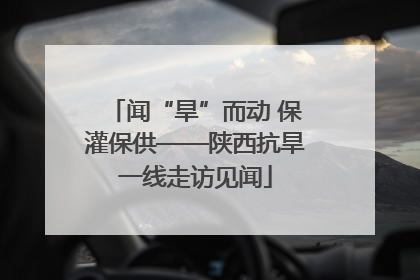 闻“旱”而动 保灌保供——陕西抗旱一线走访见闻