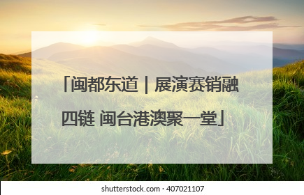 闽都东道｜展演赛销融四链 闽台港澳聚一堂