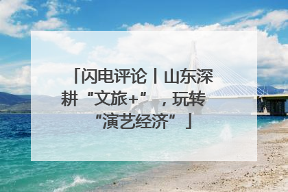 闪电评论丨山东深耕“文旅+”，玩转“演艺经济”