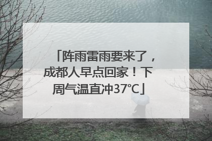 阵雨雷雨要来了，成都人早点回家！下周气温直冲37℃