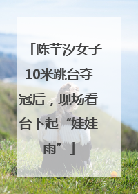 陈芋汐女子10米跳台夺冠后，现场看台下起“娃娃雨”