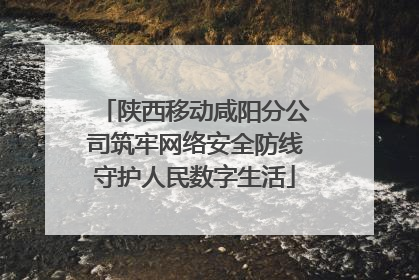 陕西移动咸阳分公司筑牢网络安全防线守护人民数字生活