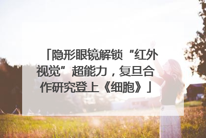隐形眼镜解锁“红外视觉”超能力，复旦合作研究登上《细胞》