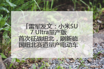 雷军发文：小米SU7 Ultra量产版首次征战纽北，刷新德国纽北赛道量产电动车圈速纪录，成为纽北史上最速量产电动车