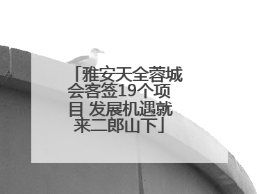 雅安天全蓉城会客签19个项目 发展机遇就来二郎山下