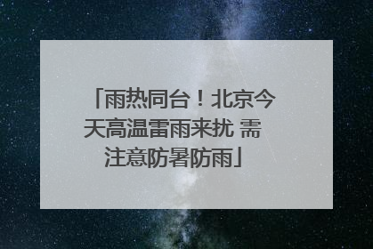 雨热同台！北京今天高温雷雨来扰 需注意防暑防雨