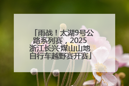 雨战！太湖9号公路系列赛，2025浙江长兴·煤山山地自行车越野赛开赛