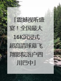 震撼视听盛宴！全国最大16K沉浸式超高清球幕飞翔影院落户四川巴中