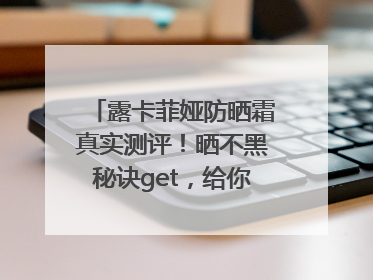 露卡菲娅防晒霜真实测评！晒不黑秘诀get，给你无暇肌肤