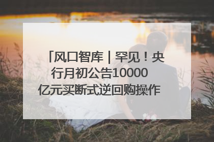 风口智库｜罕见！央行月初公告10000亿元买断式逆回购操作，什么信号？